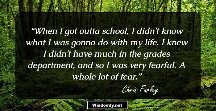 When I got outta school, I didn't know what I was gonna do with my life. I knew I didn't have much in the grades department, and so I was very fearful. A whole lot of fear.