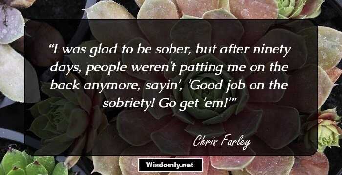 I was glad to be sober, but after ninety days, people weren't patting me on the back anymore, sayin', 'Good job on the sobriety! Go get 'em!'