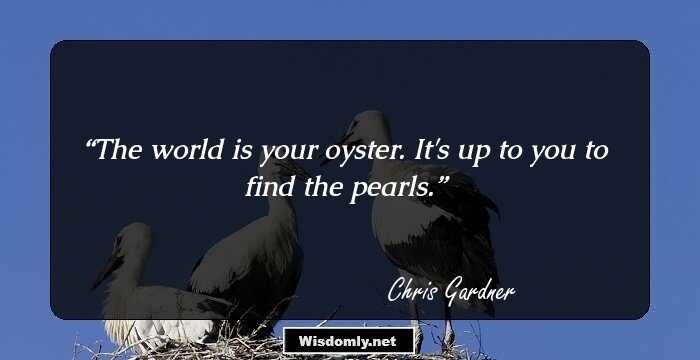 The world is your oyster. It's up to you to find the pearls.