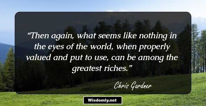 Then again, what seems like nothing in the eyes of the world, when properly valued and put to use, can be among the greatest riches.