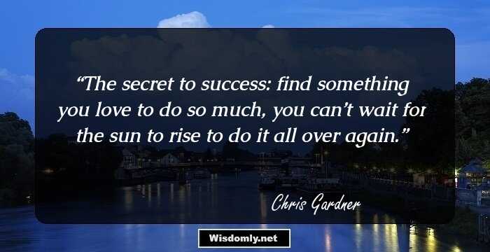 The secret to success: find something you love to do so much, you can’t wait for the sun to rise to do it all over again.