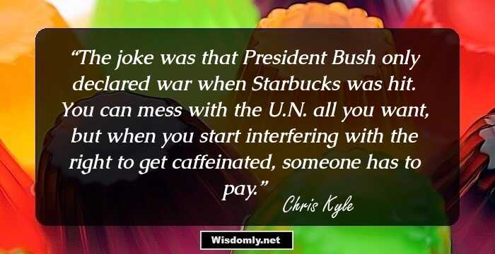 The joke was that President Bush only declared war when Starbucks was hit. You can mess with the U.N. all you want, but when you start interfering with the right to get caffeinated, someone has to pay.