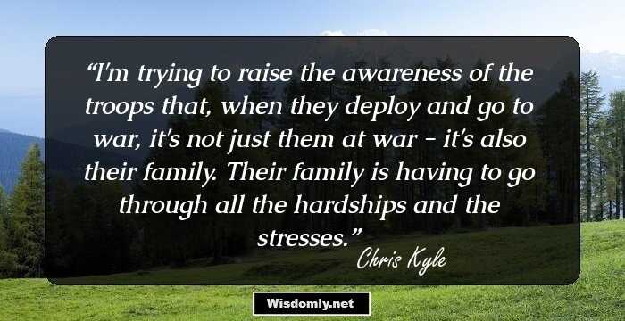 I'm trying to raise the awareness of the troops that, when they deploy and go to war, it's not just them at war - it's also their family. Their family is having to go through all the hardships and the stresses.