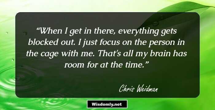 When I get in there, everything gets blocked out. I just focus on the person in the cage with me. That's all my brain has room for at the time.