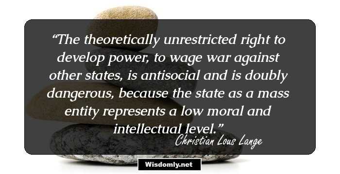 The theoretically unrestricted right to develop power, to wage war against other states, is antisocial and is doubly dangerous, because the state as a mass entity represents a low moral and intellectual level.