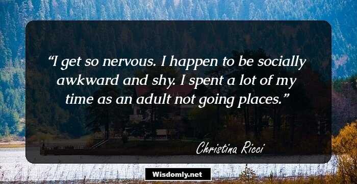 I get so nervous. I happen to be socially awkward and shy. I spent a lot of my time as an adult not going places.