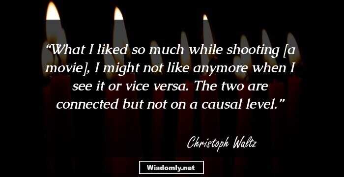 What I liked so much while shooting [a movie], I might not like anymore when I see it or vice versa. The two are connected but not on a causal level.