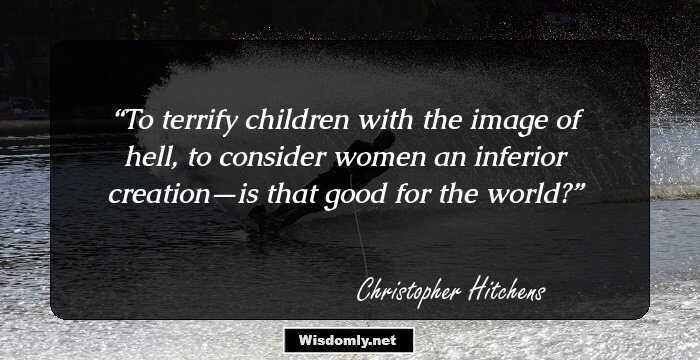 To terrify children with the image of hell, to consider women an inferior creation—is that good for the world?