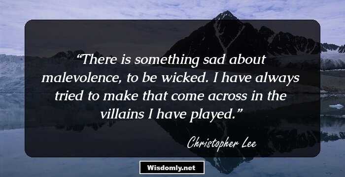 There is something sad about malevolence, to be wicked. I have always tried to make that come across in the villains I have played.