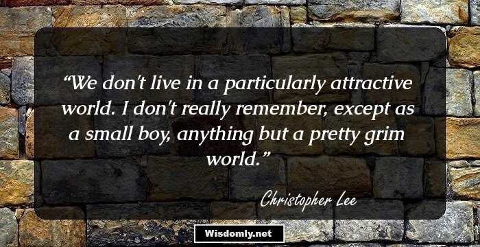 We don't live in a particularly attractive world. I don't really remember, except as a small boy, anything but a pretty grim world.