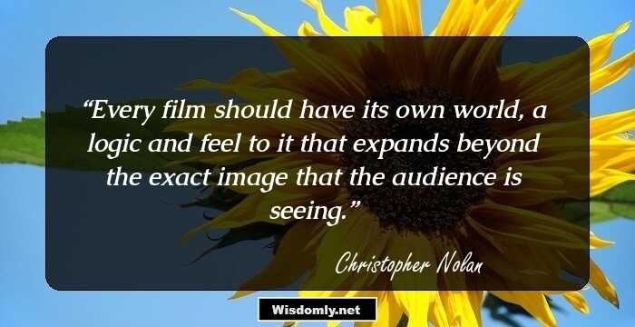 Every film should have its own world, a logic and feel to it that expands beyond the exact image that the audience is seeing.