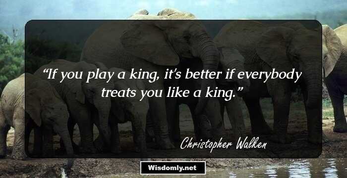 If you play a king, it's better if everybody treats you like a king.