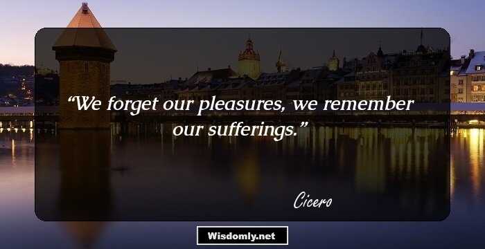 We forget our pleasures, we remember our sufferings.