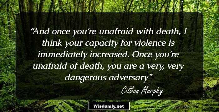 And once you're unafraid with death, I think your capacity for violence is immediately increased. Once you're unafraid of death, you are a very, very dangerous adversary