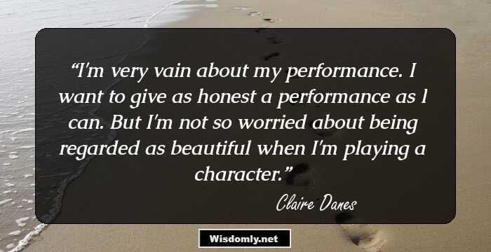 I'm very vain about my performance. I want to give as honest a performance as I can. But I'm not so worried about being regarded as beautiful when I'm playing a character.