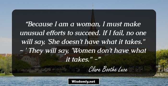 Because I am a woman, I must make unusual efforts to succeed. If I fail, no one will say, 'She doesn't have what it takes.