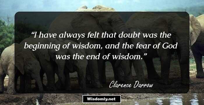 I have always felt that doubt was the beginning of wisdom, and the fear of God was the end of wisdom.