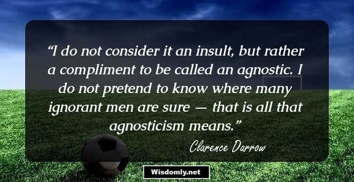 I do not consider it an insult, but rather a compliment to be called an agnostic. I do not pretend to know where many ignorant men are sure — that is all that agnosticism means.