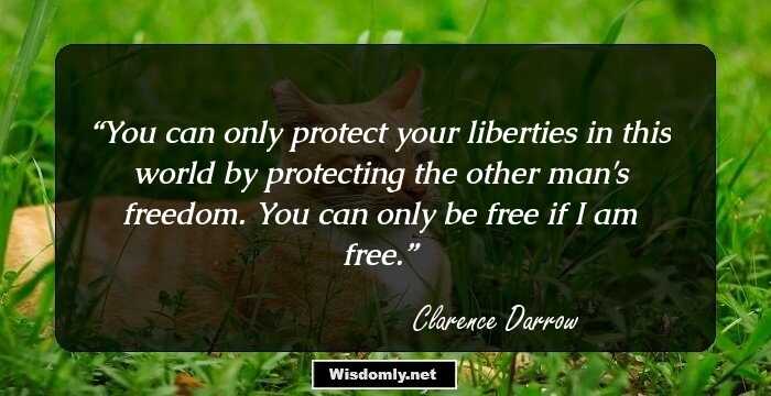 You can only protect your liberties in this world by protecting the other man's freedom. You can only be free if I am free.