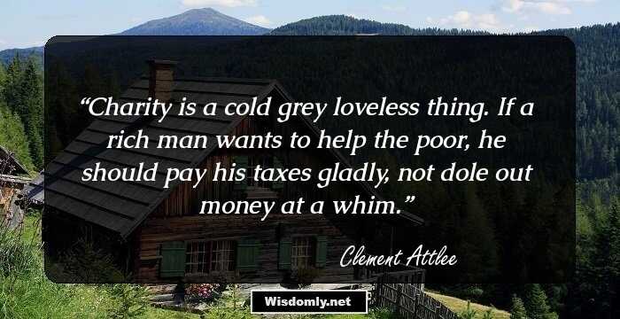 Charity is a cold grey loveless thing. If a rich man wants to help the poor, he should pay his taxes gladly, not dole out money at a whim.