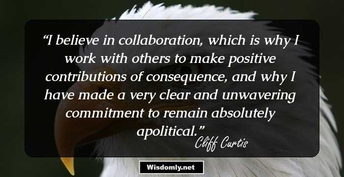 I believe in collaboration, which is why I work with others to make positive contributions of consequence, and why I have made a very clear and unwavering commitment to remain absolutely apolitical.