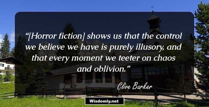 [Horror fiction] shows us that the control we believe we have is purely illusory, and that every moment we teeter on chaos and oblivion.