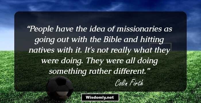 People have the idea of missionaries as going out with the Bible and hitting natives with it. It's not really what they were doing. They were all doing something rather different.