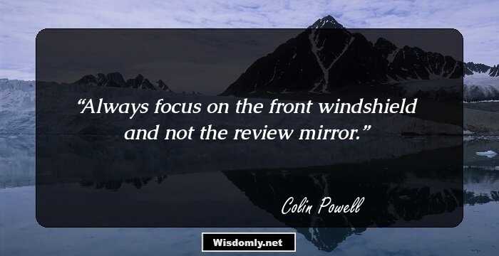 Always focus on the front windshield and not the review mirror.