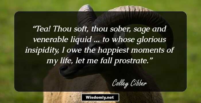 Tea! Thou soft, thou sober,
sage and venerable liquid ...
to whose glorious insipidity,
I owe the happiest moments of my life,
let me fall prostrate.