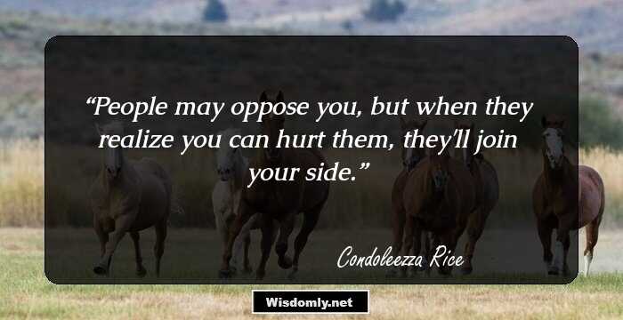 People may oppose you, but when they realize you can hurt them, they'll join your side.