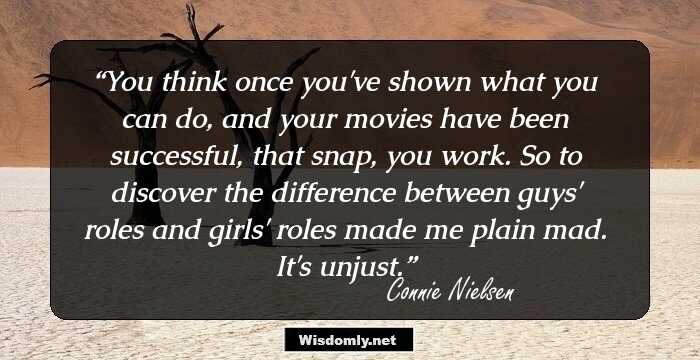 You think once you've shown what you can do, and your movies have been successful, that snap, you work. So to discover the difference between guys' roles and girls' roles made me plain mad. It's unjust.