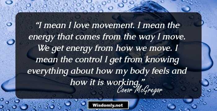 I mean I love movement. I mean the energy that comes from the way I move. We get energy from how we move. I mean the control I get from knowing everything about how my body feels and how it is working.