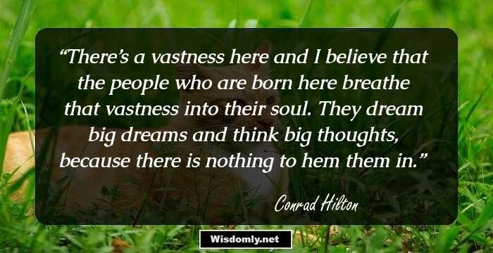 There’s a vastness here and I believe that the people who are born here breathe that vastness into their soul. They dream big dreams and think big thoughts, because there is nothing to hem them in.