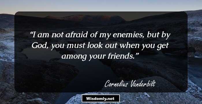 I am not afraid of my enemies, but by God, you must look out when you get among your friends.