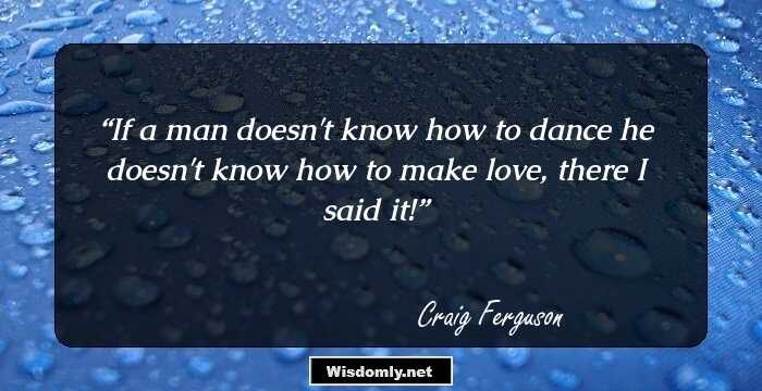 If a man doesn't know how to dance he doesn't know how to make love, there I said it!