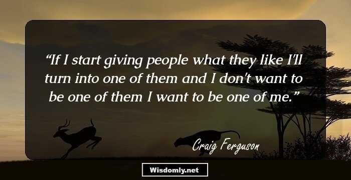 If I start giving people what they like I'll turn into one of them and I don't want to be one of them I want to be one of me.