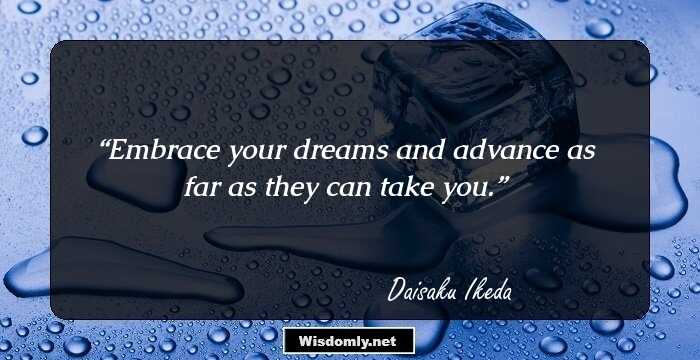 Embrace your dreams and advance as far as they can take you.