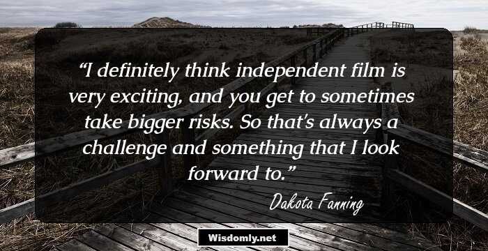 I definitely think independent film is very exciting, and you get to sometimes take bigger risks. So that's always a challenge and something that I look forward to.