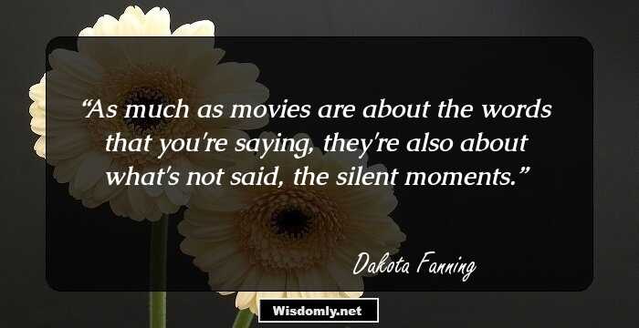 As much as movies are about the words that you're saying, they're also about what's not said, the silent moments.