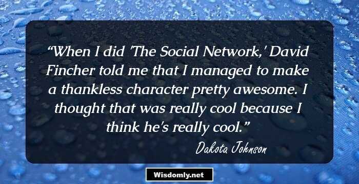 When I did 'The Social Network,' David Fincher told me that I managed to make a thankless character pretty awesome. I thought that was really cool because I think he's really cool.