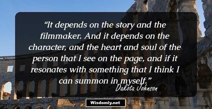 It depends on the story and the filmmaker. And it depends on the character, and the heart and soul of the person that I see on the page, and if it resonates with something that I think I can summon in myself.