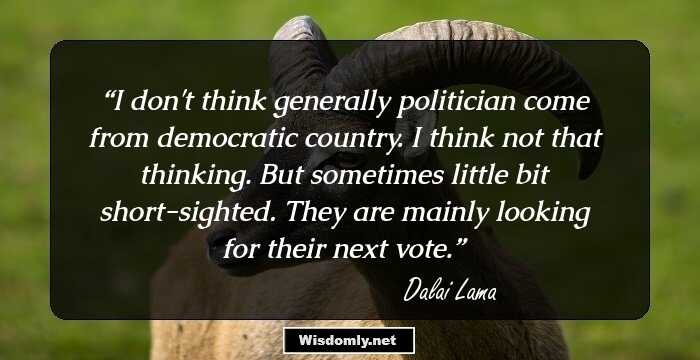 I don't think generally politician come from democratic country. I think not that thinking. But sometimes little bit short-sighted. They are mainly looking for their next vote.