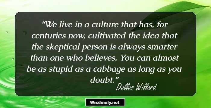 We live in a culture that has, for centuries now, cultivated the idea that the skeptical person is always smarter than one who believes. You can almost be as stupid as a cabbage as long as you doubt.