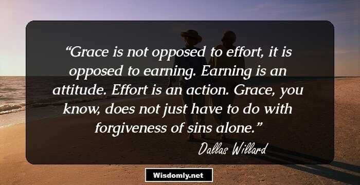 Grace is not opposed to effort, it is opposed to earning. Earning is an attitude. Effort is an action. Grace, you know, does not just have to do with forgiveness of sins alone.