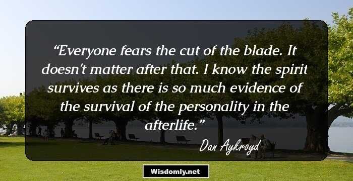 Everyone fears the cut of the blade. It doesn't matter after that. I know the spirit survives as there is so much evidence of the survival of the personality in the afterlife.