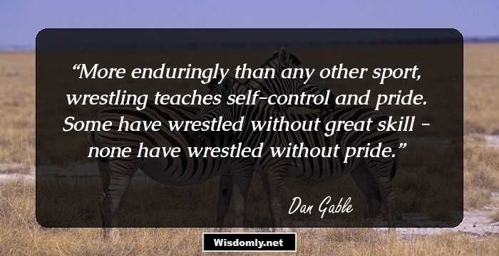 More enduringly than any other sport, wrestling teaches self-control and pride. Some have wrestled without great skill - none have wrestled without pride.