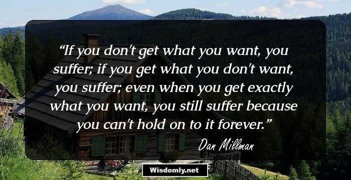 If you don't get what you want, you suffer; if you get what you don't want, you suffer; even when you get exactly what you want, you still suffer because you can't hold on to it forever.