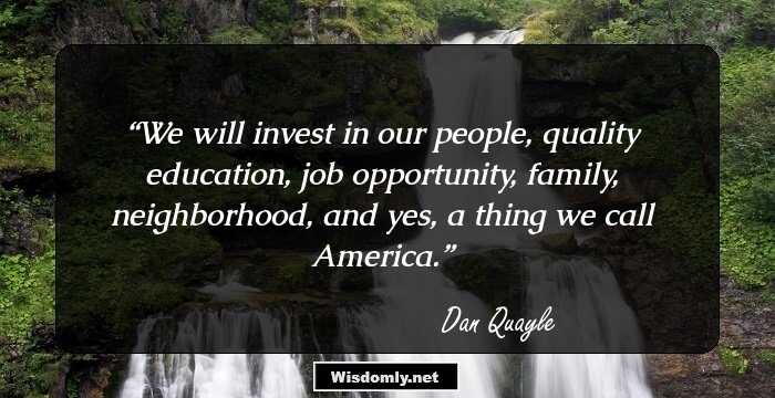 We will invest in our people, quality education, job opportunity, family, neighborhood, and yes, a thing we call America.