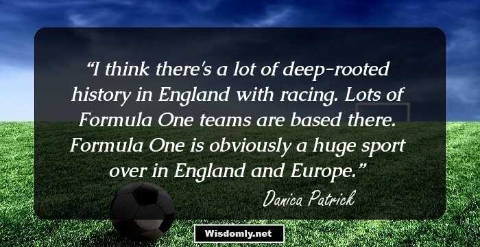 I think there's a lot of deep-rooted history in England with racing. Lots of Formula One teams are based there. Formula One is obviously a huge sport over in England and Europe.