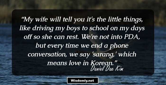 My wife will tell you it's the little things, like driving my boys to school on my days off so she can rest. We're not into PDA, but every time we end a phone conversation, we say 'sarang,' which means love in Korean.